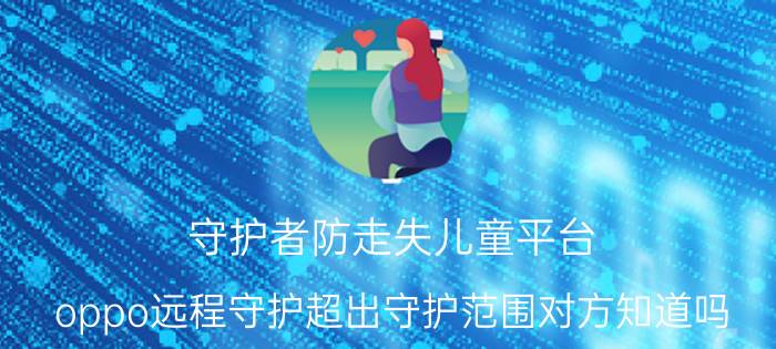 守护者防走失儿童平台 oppo远程守护超出守护范围对方知道吗？